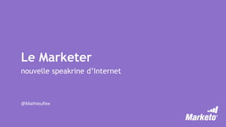 Le Marketer
nouvelle speakrine d’Internet
@Mathieuflex
 