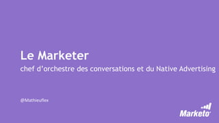 Le Marketer
chef d’orchestre des conversations et du Native Advertising
@Mathieuflex
 