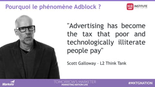 Pourquoi le phénomène Adblock ?
"Advertising has become
the tax that poor and
technologically illiterate
people pay"
Scott Galloway – L2 Think Tank
 