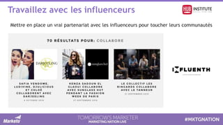 Travaillez avec les influenceurs
Mettre en place un vrai partenariat avec les influenceurs pour toucher leurs communautés
 