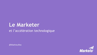 Le Marketer
et l’accélération technologique
@Mathieuflex
 