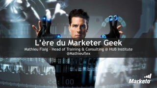 L’ère du Marketer Geek
Mathieu Flaig – Head of Training & Consulting @ HUB Institute
@Mathieuflex
 