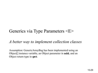 13-29
Generics via Type Parameters <E>
A better way to implement collection classes
Assumption: GenericArrayBag has been implemented using an
Object[] instance variable, an Object parameter in add, and an
Object return type in get
 