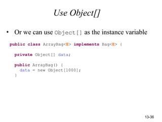 13-36
Use Object[]
• Or we can use Object[] as the instance variable
public class ArrayBag<E> implements Bag<E> {
private Object[] data;
public ArrayBag() {
data = new Object[1000];
}
 
