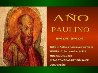 AÑO PAULINO 29/VI/2008 – 29/VI/2009 GUIÓN: Antonio Rodríguez Carmona  MONTAJE: Antonio García Polo MUSICA: J.S.Bach CITAS TOMADAS DE “BIBLIA DE JERUSALÉN” 