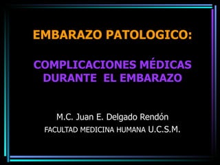 EMBARAZO PATOLOGICO: COMPLICACIONES MÉDICAS DURANTE  EL EMBARAZO M.C. Juan E. Delgado Rendón FACULTAD MEDICINA HUMANA  U.C.S.M. 