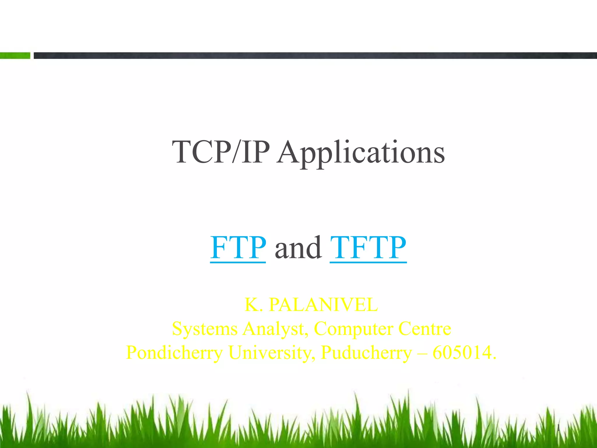 TCP/IP Applications
FTP and TFTP
1
K. PALANIVEL
Systems Analyst, Computer Centre
Pondicherry University, Puducherry – 605014.
 