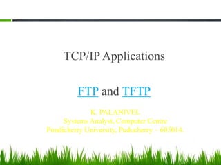 TCP/IP Applications
FTP and TFTP
1
K. PALANIVEL
Systems Analyst, Computer Centre
Pondicherry University, Puducherry – 605014.
 