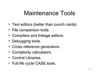 Maintenance Tools Text editors (better than punch cards). File comparison tools. Compilers and linkage editors. Debugging tools. Cross reference generators. Complexity calculators. Control Libraries. Full life cycle CASE tools. 