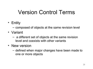 Version Control Terms Entity composed of objects at the same revision level Variant a different set of objects at the same revision level and coexists with other variants New version  defined when major changes have been made to one or more objects 