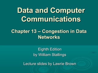 Data and ComputerData and Computer
CommunicationsCommunications
Eighth EditionEighth Edition
by William Stallingsby William Stallings
Lecture slides by Lawrie BrownLecture slides by Lawrie Brown
Chapter 13 – Congestion in DataChapter 13 – Congestion in Data
NetworksNetworks
 