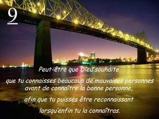 9 Peut-être que Dieu souhaite  que tu connaisses beaucoup de mauvaises personnes avant de connaître la bonne personne,  afin que tu puisses être reconnaissant  lorsqu’enfin tu la connaîtras. 