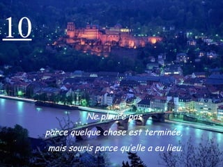 10 Ne pleure pas  parce quelque chose est terminée,  mais souris parce qu’elle a eu lieu. 