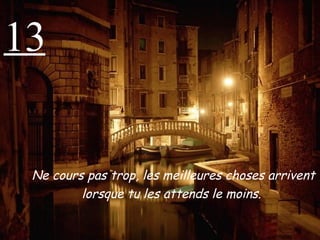 13 Ne cours pas trop, les meilleures choses arrivent lorsque tu les attends le moins.   