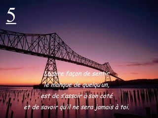 5 La pire façon de sentir  le manque de quelqu’un,  est de s’assoir à son coté  et de savoir qu’il ne sera jamais à toi.  