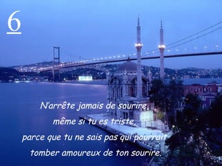 6 N’arrête jamais de sourire,  même si tu es triste,  parce que tu ne sais pas qui pourrait  tomber amoureux de ton sourire. 