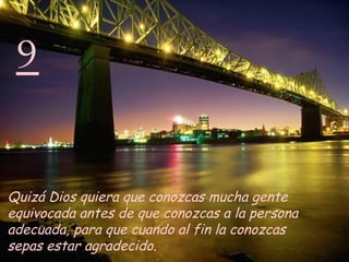 9 Quizá Dios quiera que conozcas mucha gente equivocada antes de que conozcas a la persona adecuada, para que cuando al fin la conozcas  sepas estar agradecido.   