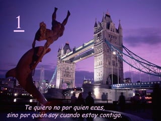 1 Te quiero no por quien eres,  sino por quien soy cuando estoy contigo.   