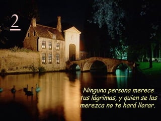 2 Ninguna persona merece tus lágrimas, y quien se las merezca no te hará llorar.   