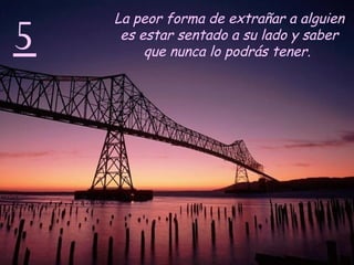 5 La peor forma de extrañar a alguien es estar sentado a su lado y saber que nunca lo podrás tener.   