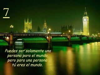7 Puedes ser solamente una persona para el mundo, pero para una persona  tú eres el mundo.   