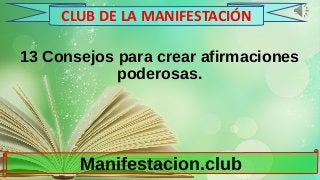 13 Consejos para crear afirmaciones
poderosas.
Manifestacion.club
CLUB DE LA MANIFESTACIÓN
 