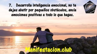 7. Desarrolla inteligencia emocional, no te
dejes abatir por pequeños obstáculos, ancla
emociones positivas a todo lo que hagas.
Manifestacion.club
 