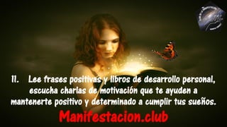 11. Lee frases positivas y libros de desarrollo personal,
escucha charlas de motivación que te ayuden a
mantenerte positivo y determinado a cumplir tus sueños.
Manifestacion.club
 