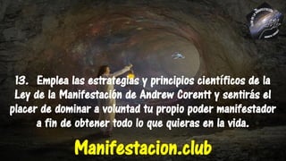 13. Emplea las estrategias y principios científicos de la
Ley de la Manifestación de Andrew Corentt y sentirás el
placer de dominar a voluntad tu propio poder manifestador
a fin de obtener todo lo que quieras en la vida.
Manifestacion.club
 
