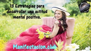 13 Estrategias para
desarrollar una actitud
mental positiva.
Manifestacion.club
 