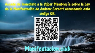 Accede de inmediato a la Súper Membrecía sobre la Ley
de la Manifestación de Andrew Corentt escaneando este
código QR.
Manifestacion.club
 