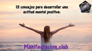 13 consejos para desarrollar una
actitud mental positiva:
Manifestacion.club
 