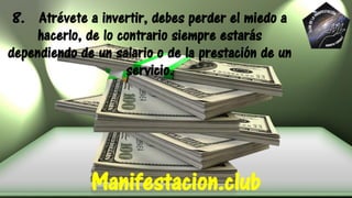 8. Atrévete a invertir, debes perder el miedo a
hacerlo, de lo contrario siempre estarás
dependiendo de un salario o de la prestación de un
servicio.
Manifestacion.club
 