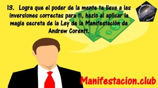 13. Logra que el poder de la mente te lleve a las
inversiones correctas para ti, hazlo al aplicar la
magia secreta de la Ley de la Manifestación de
Andrew Corentt.
Manifestacion.club
 