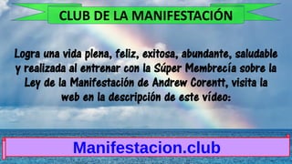 Logra una vida plena, feliz, exitosa, abundante, saludable
y realizada al entrenar con la Súper Membrecía sobre la
Ley de la Manifestación de Andrew Corentt, visita la
web en la descripción de este vídeo:
Manifestacion.club
CLUB DE LA MANIFESTACIÓN
 