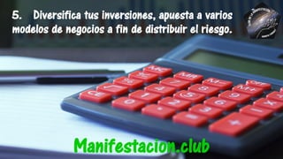 5. Diversifica tus inversiones, apuesta a varios
modelos de negocios a fin de distribuir el riesgo.
Manifestacion.club
 