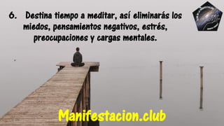 6. Destina tiempo a meditar, así eliminarás los
miedos, pensamientos negativos, estrés,
preocupaciones y cargas mentales.
Manifestacion.club
 
