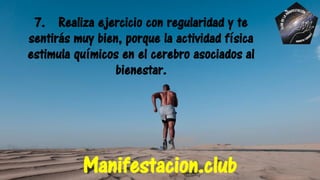 7. Realiza ejercicio con regularidad y te
sentirás muy bien, porque la actividad física
estimula químicos en el cerebro asociados al
bienestar.
Manifestacion.club
 