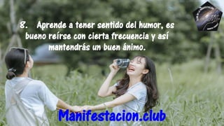 8. Aprende a tener sentido del humor, es
bueno reírse con cierta frecuencia y así
mantendrás un buen ánimo.
Manifestacion.club
 