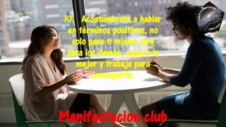 10. Acostúmbrate a hablar
en términos positivos, no
solo para ti mismo sino
para los demás, espera lo
mejor y trabaja para
conseguirlo.
Manifestacion.club
 