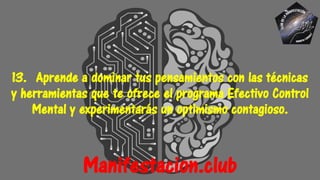 13. Aprende a dominar tus pensamientos con las técnicas
y herramientas que te ofrece el programa Efectivo Control
Mental y experimentarás un optimismo contagioso.
Manifestacion.club
 