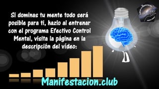 Si dominas tu mente todo será
posible para ti, hazlo al entrenar
con el programa Efectivo Control
Mental, visita la página en la
descripción del vídeo:
Manifestacion.club
 