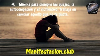 4. Elimina para siempre las quejas, la
autocompasión y el victimismo, trabaja en
cambiar aquello que no te gusta.
Manifestacion.club
 