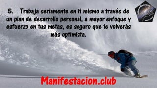 5. Trabaja seriamente en ti mismo a través de
un plan de desarrollo personal, a mayor enfoque y
esfuerzo en tus metas, es seguro que te volverás
más optimista.
Manifestacion.club
 