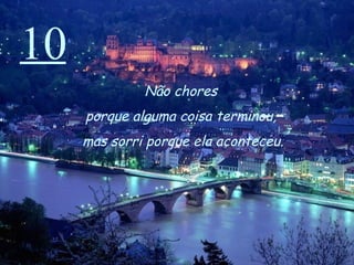 10 Não chores  porque alguma coisa terminou,  mas sorri porque ela aconteceu. 
