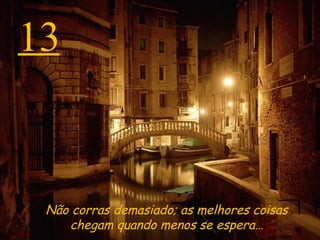 13 Não corras demasiado; as melhores coisas chegam quando menos se espera… 