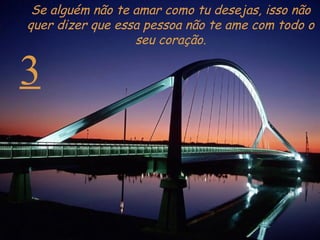 3 Se alguém não te amar como tu desejas, isso não quer dizer que essa pessoa não te ame com todo o seu coração. 