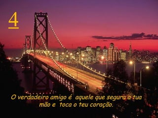 4 O verdadeiro amigo é  aquele que segura a tua mão e  toca o teu coração. 