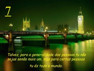 7 Talvez, para a generalidade das pessoas,tu não sejas senão mais um, mas para certas pessoas  tu és todo o mundo.  