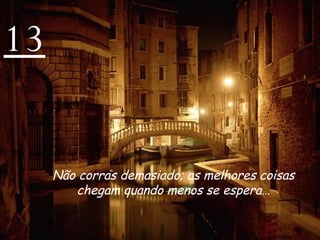 13 Não corras demasiado; as melhores coisas chegam quando menos se espera… 